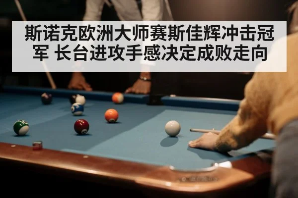 斯诺克欧洲大师赛斯佳辉冲击冠军 长台进攻手感决定成败走向