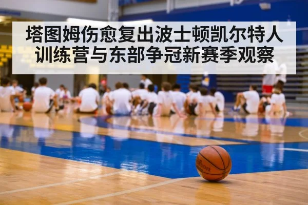 塔图姆伤愈复出波士顿凯尔特人训练营与东部争冠新赛季观察