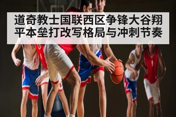道奇教士国联西区争锋大谷翔平本垒打改写格局与冲刺节奏