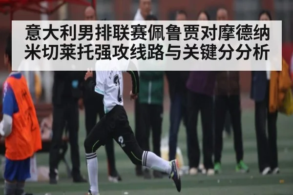 意大利男排联赛佩鲁贾对摩德纳 米切莱托强攻线路与关键分分析