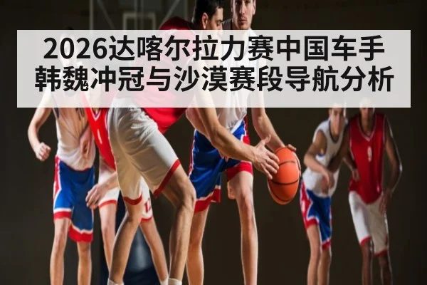 2026达喀尔拉力赛中国车手韩魏冲冠与沙漠赛段导航分析