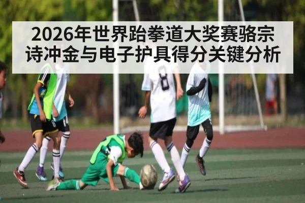 2026年世界跆拳道大奖赛骆宗诗冲金与电子护具得分关键分析