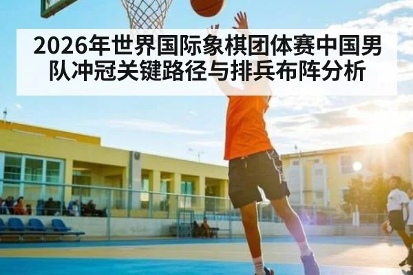 2026年世界国际象棋团体赛中国男队冲冠关键路径与排兵布阵分析