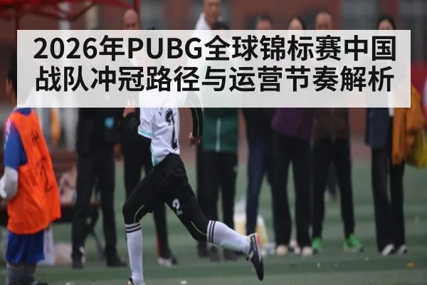 2026年PUBG全球锦标赛中国战队冲冠路径与运营节奏解析
